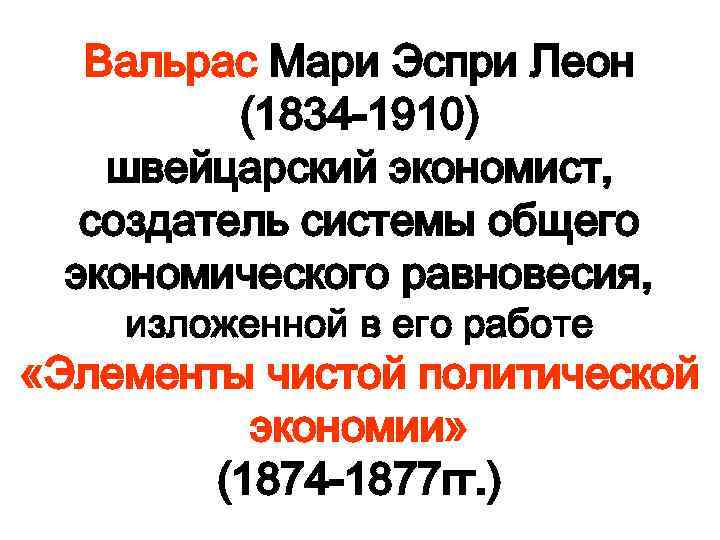 Вальрас Мари Эспри Леон (1834 -1910) швейцарский экономист, создатель системы общего экономического равновесия, изложенной