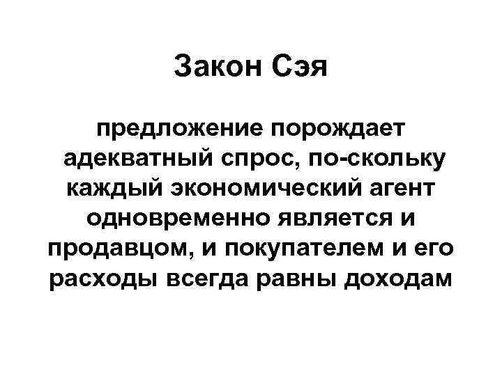 Закон Сэя предложение порождает адекватный спрос, по скольку каждый экономический агент одновременно является и