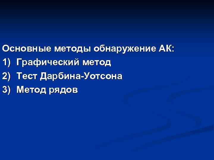 Основные методы обнаружение АК: 1) Графический метод 2) Тест Дарбина-Уотсона 3) Метод рядов 