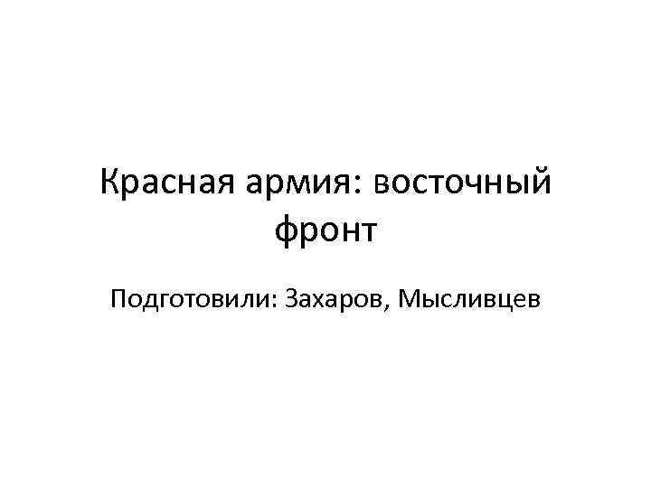 Красная армия: восточный фронт Подготовили: Захаров, Мысливцев 
