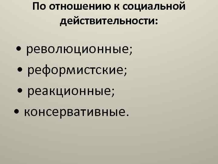 По отношению к социальной действительности: • революционные; • реформистские; • реакционные; • консервативные. 