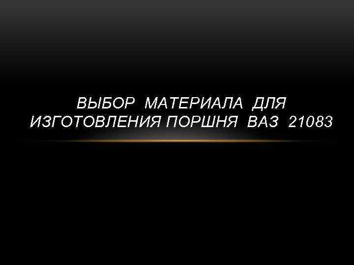 ВЫБОР МАТЕРИАЛА ДЛЯ ИЗГОТОВЛЕНИЯ ПОРШНЯ ВАЗ 21083 