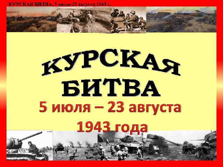 Назовите даты курской битвы. Курская битва июль август 1943. 5 Июля – 23 августа 1943 г. – Курская битва. 5 Июля Курская битва. 5 Августа Курская битва.