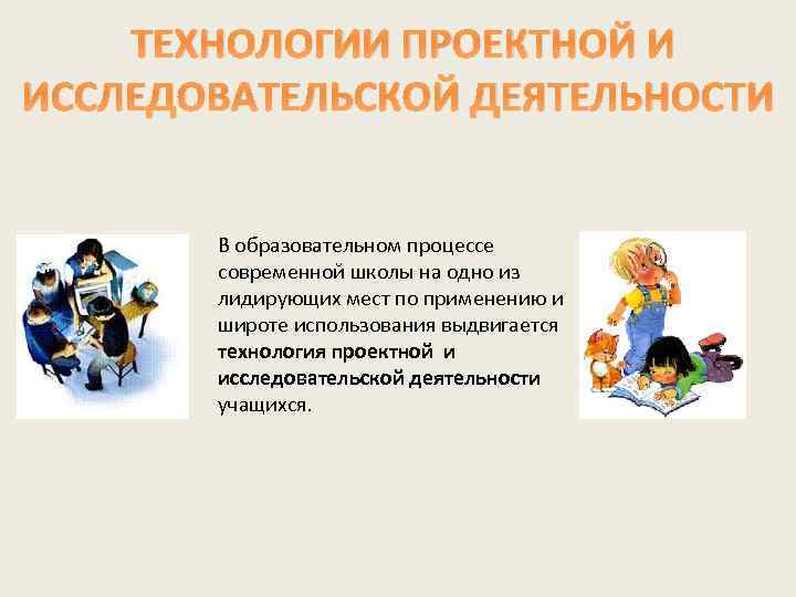 ТЕХНОЛОГИИ ПРОЕКТНОЙ И ИССЛЕДОВАТЕЛЬСКОЙ ДЕЯТЕЛЬНОСТИ В образовательном процессе современной школы на одно из лидирующих