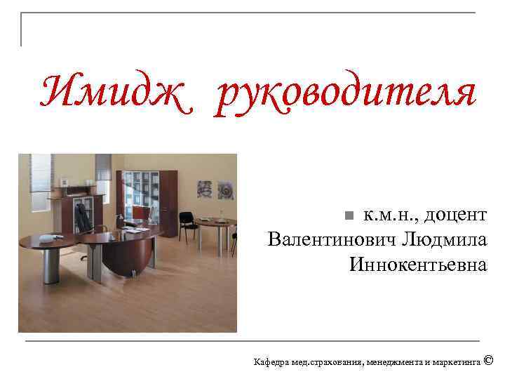 Имидж руководителя к. м. н. , доцент Валентинович Людмила Иннокентьевна n Кафедра мед. страхования,