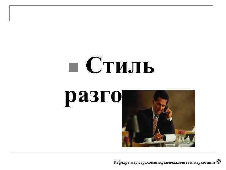 n Стиль разговора Кафедра мед. страхования, менеджмента и маркетинга © 