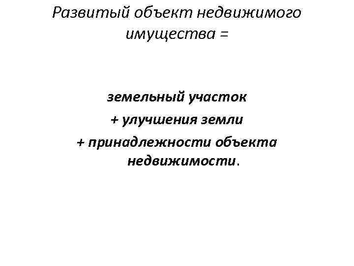 Развитый объект недвижимого имущества = земельный участок + улучшения земли + принадлежности объекта недвижимости.
