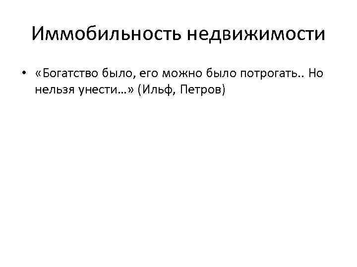 Иммобильность недвижимости • «Богатство было, его можно было потрогать. . Но нельзя унести…» (Ильф,