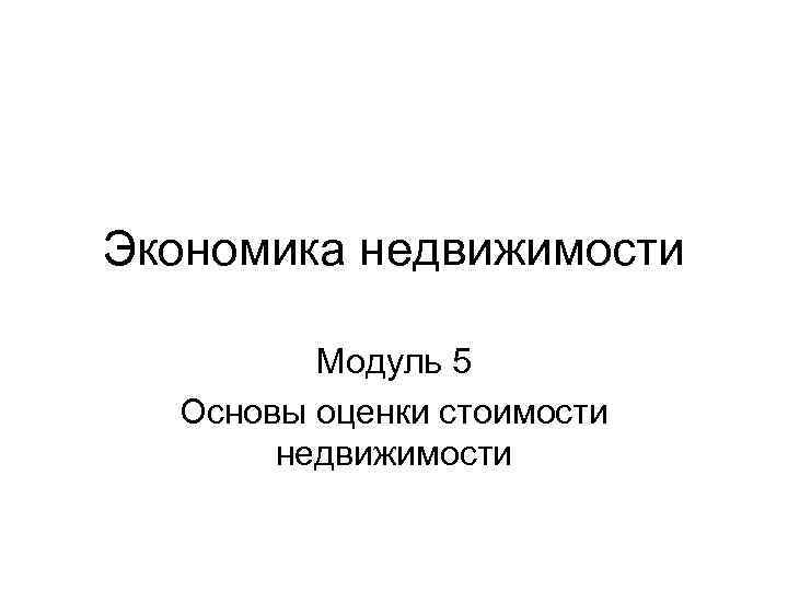 Экономика недвижимости Модуль 5 Основы оценки стоимости недвижимости 