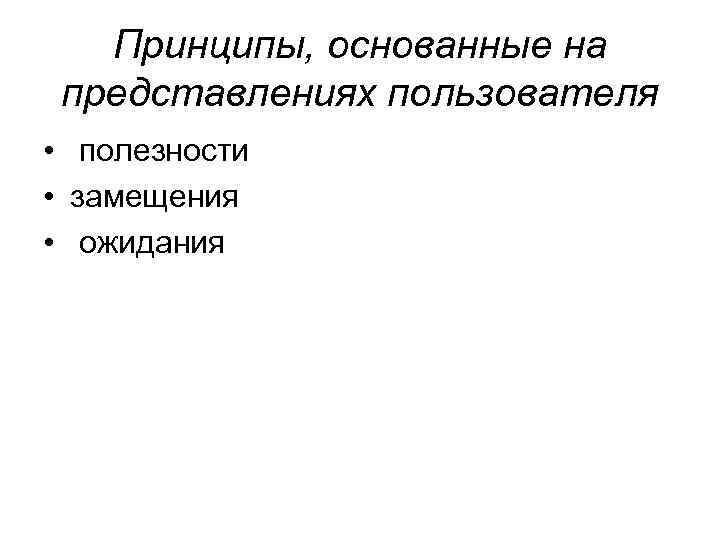 Принципы, основанные на представлениях пользователя • полезности • замещения • ожидания 