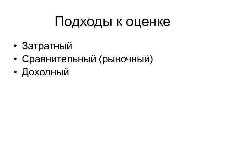 Подходы к оценке • Затратный • Сравнительный (рыночный) • Доходный 