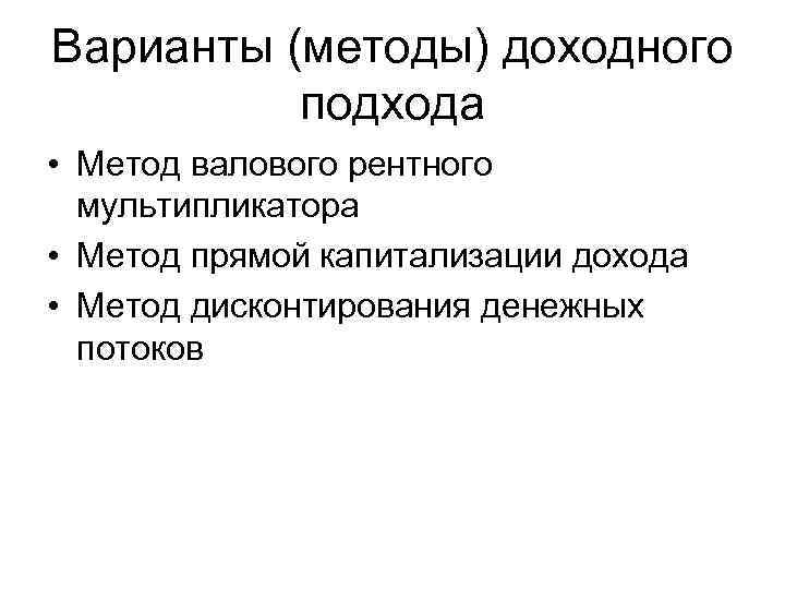 Варианты (методы) доходного подхода • Метод валового рентного мультипликатора • Метод прямой капитализации дохода