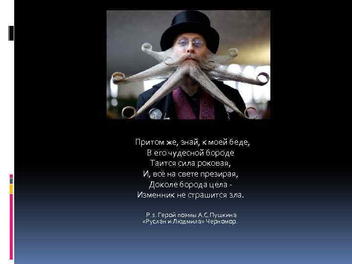  Притом же, знай, к моей беде, В его чудесной бороде Таится сила роковая,