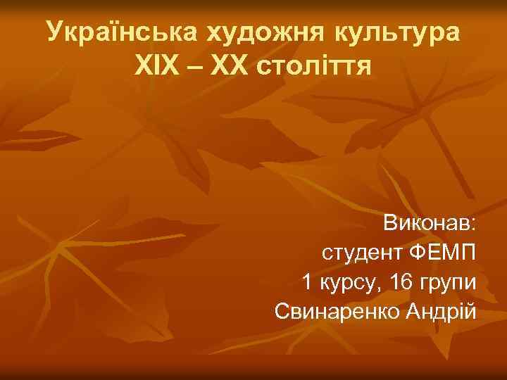 Українська художня культура XIX – XX століття Виконав: студент ФЕМП 1 курсу, 16 групи