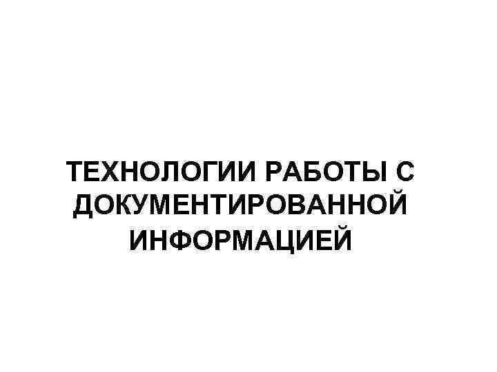  ТЕХНОЛОГИИ РАБОТЫ С ДОКУМЕНТИРОВАННОЙ ИНФОРМАЦИЕЙ 