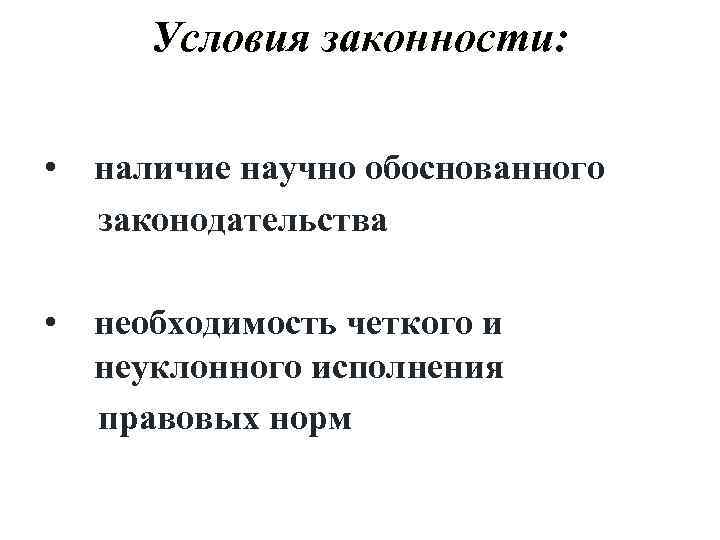 Условия законности: • наличие научно обоснованного законодательства • необходимость четкого и неуклонного исполнения правовых