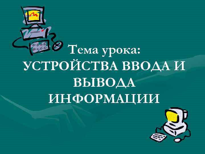 Тема урока: УСТРОЙСТВА ВВОДА И ВЫВОДА ИНФОРМАЦИИ 