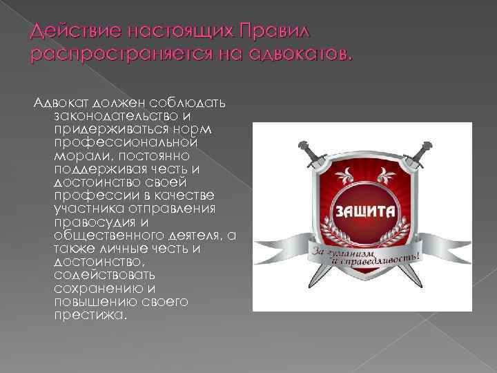 Действие настоящих Правил распространяется на адвокатов. Адвокат должен соблюдать законодательство и придерживаться норм профессиональной