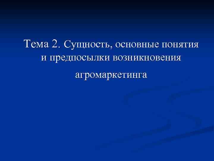 Тема 2. Сущность, основные понятия и предпосылки возникновения агромаркетинга 