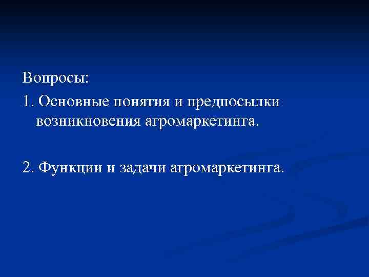 Вопросы: 1. Основные понятия и предпосылки возникновения агромаркетинга. 2. Функции и задачи агромаркетинга. 