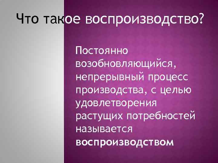 Что такое воспроизводство? Постоянно возобновляющийся, непрерывный процесс производства, с целью удовлетворения растущих потребностей называется