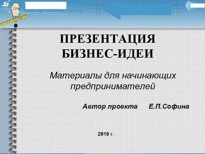 ПРЕЗЕНТАЦИЯ БИЗНЕС-ИДЕИ Материалы для начинающих предпринимателей Автор проекта 2010 г. Е. П. Софина 