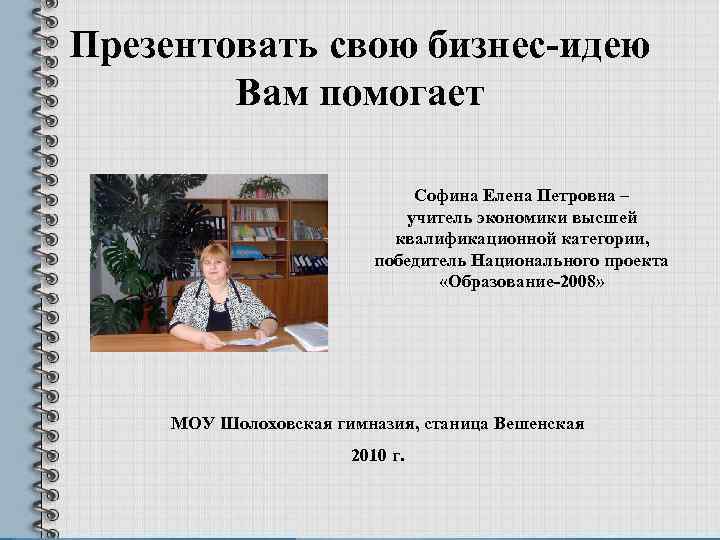 Презентовать свою бизнес-идею Вам помогает Софина Елена Петровна – учитель экономики высшей квалификационной категории,