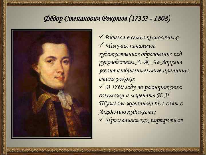Фёдор Степанович Рокотов (1735? - 1808) üРодился в семье крепостных; ü Получил начальное художественное