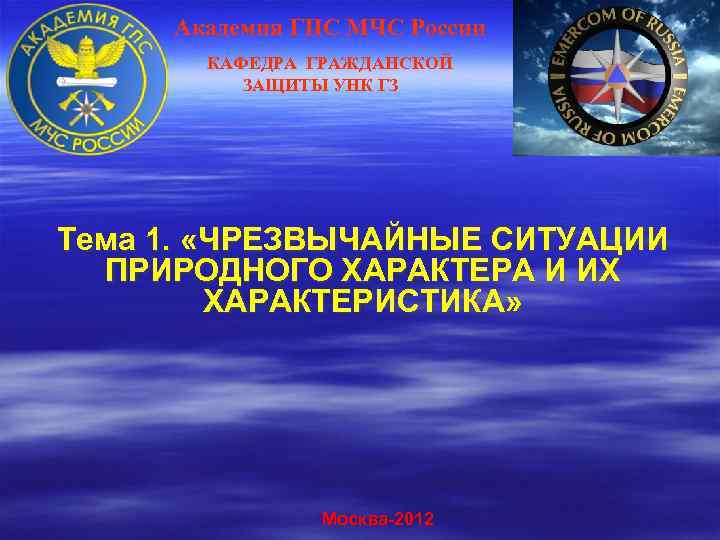 Академия ГПС МЧС России КАФЕДРА ГРАЖДАНСКОЙ ЗАЩИТЫ УНК ГЗ Тема 1. «ЧРЕЗВЫЧАЙНЫЕ СИТУАЦИИ ПРИРОДНОГО