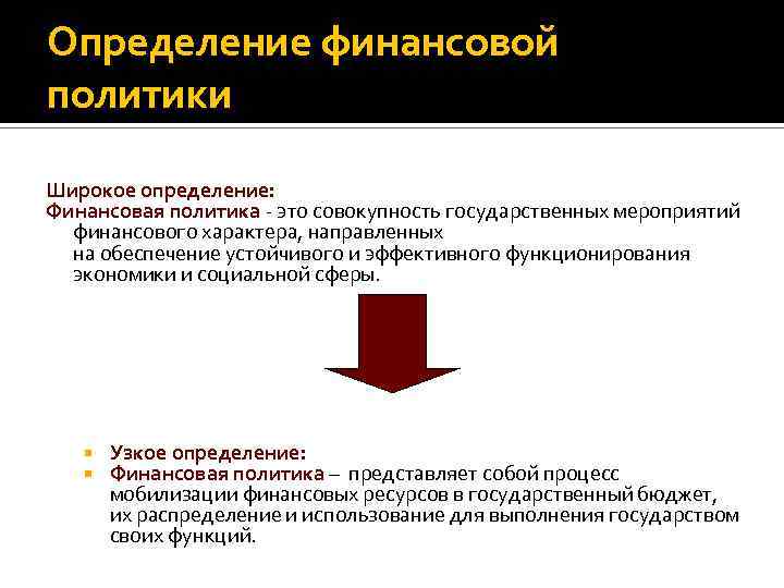 Определение финансовой политики Широкое определение: Финансовая политика - это совокупность государственных мероприятий финансового характера,