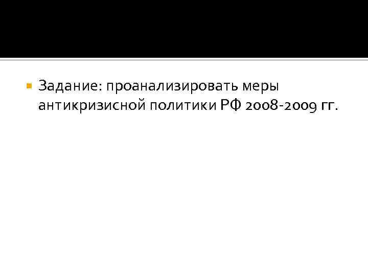  Задание: проанализировать меры антикризисной политики РФ 2008 -2009 гг. 