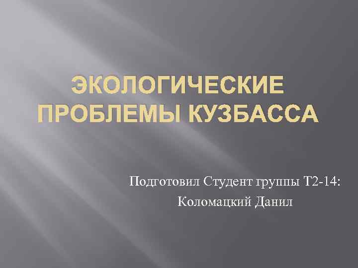 ЭКОЛОГИЧЕСКИЕ ПРОБЛЕМЫ КУЗБАССА Подготовил Студент группы Т 2 -14: Коломацкий Данил 