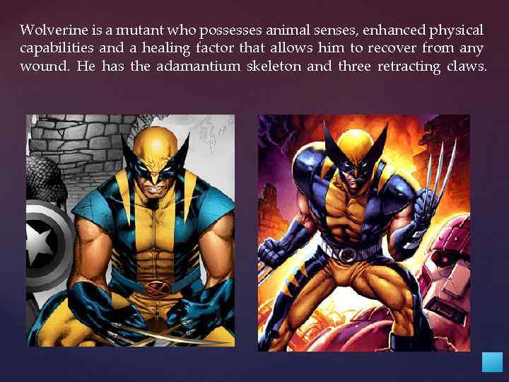 Wolverine is a mutant who possesses animal senses, enhanced physical capabilities and a healing