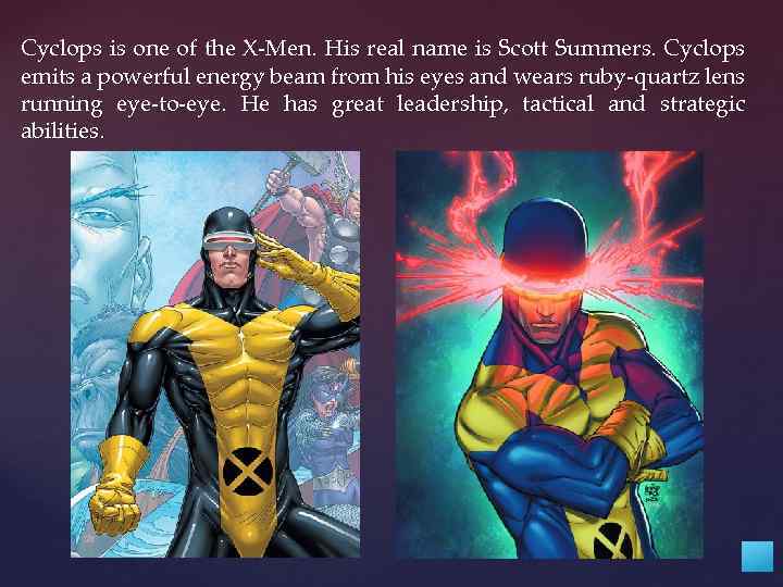 Cyclops is one of the X-Men. His real name is Scott Summers. Cyclops emits