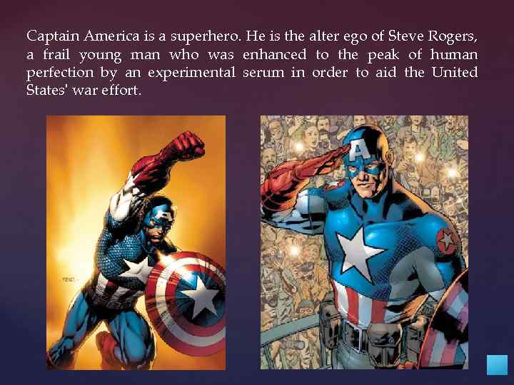 Captain America is a superhero. He is the alter ego of Steve Rogers, a