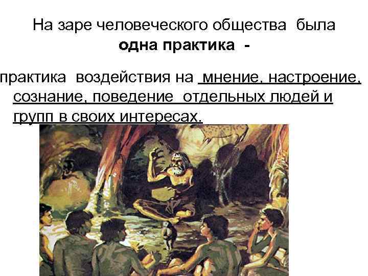 На заре человеческого общества была одна практика - практика воздействия на мнение, настроение, сознание,