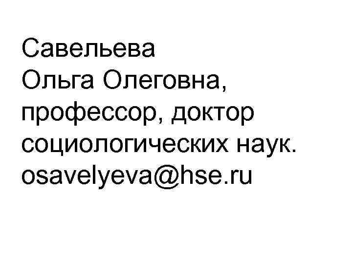 Савельева Ольга Олеговна, профессор, доктор социологических наук. osavelyeva@hse. ru 