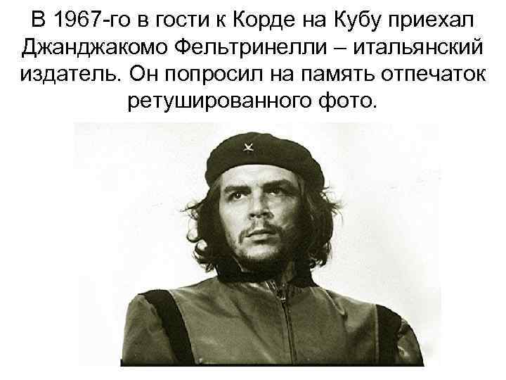 В 1967 -го в гости к Корде на Кубу приехал Джанджакомо Фельтринелли – итальянский