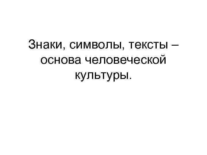 Знаки, символы, тексты – основа человеческой культуры. 