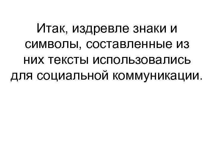 Итак, издревле знаки и символы, составленные из них тексты использовались для социальной коммуникации. 