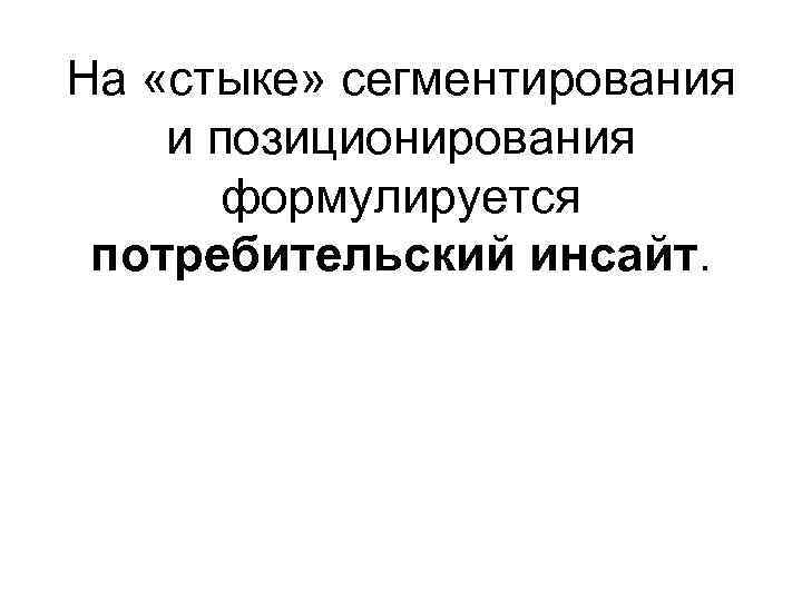 На «стыке» сегментирования и позиционирования формулируется потребительский инсайт. 