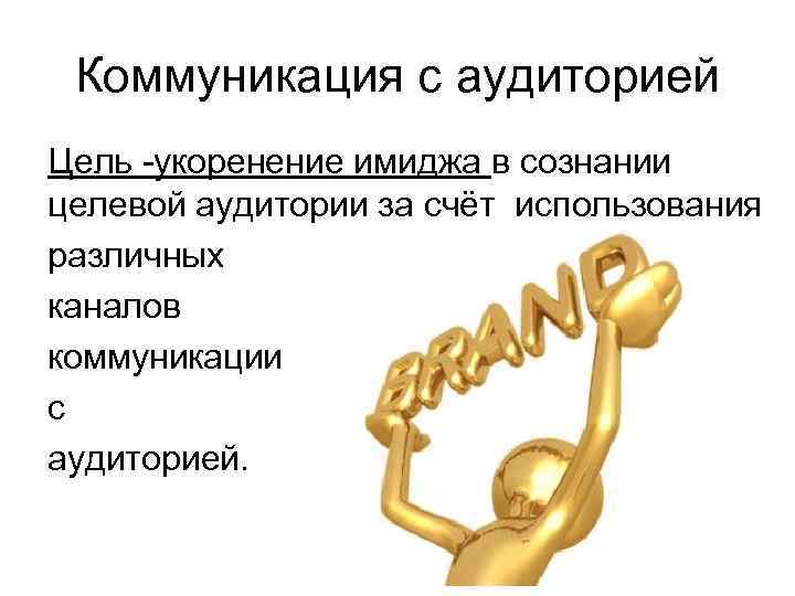 Коммуникация с аудиторией Цель -укоренение имиджа в сознании целевой аудитории за счёт использования различных