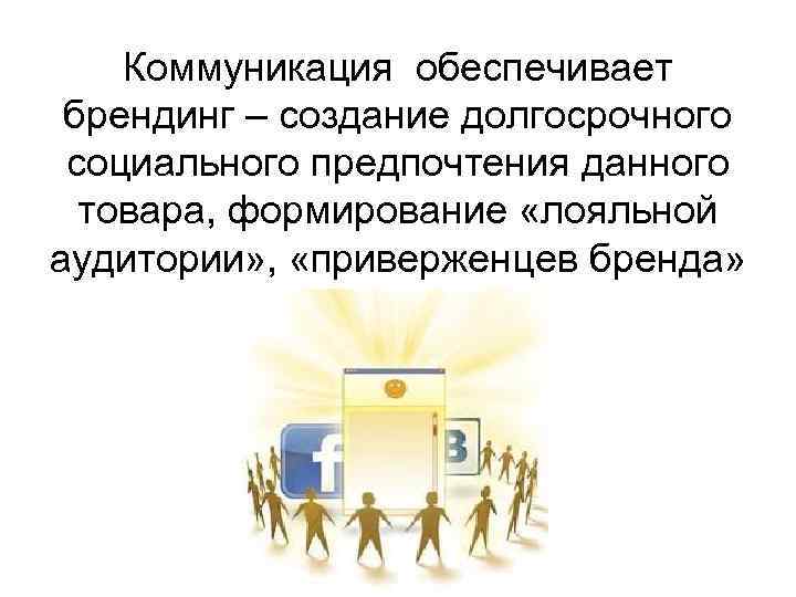 Коммуникация обеспечивает брендинг – создание долгосрочного социального предпочтения данного товара, формирование «лояльной аудитории» ,