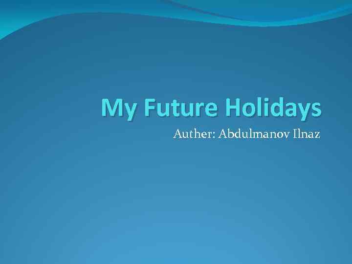 My Future Holidays Auther: Abdulmanov Ilnaz 