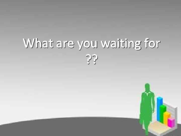 What are you waiting for ? ? 