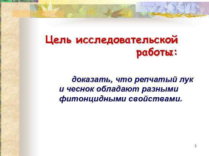 Цель исследовательской работы: доказать, что репчатый лук и чеснок обладают разными фитонцидными свойствами. 3