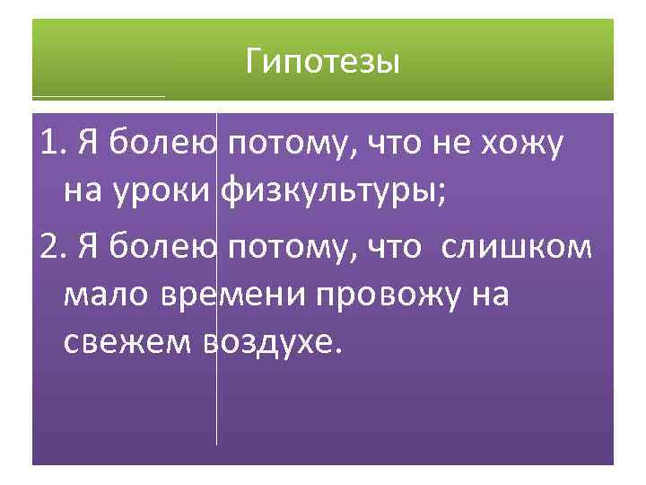 Гипотезы 1. Я болею потому, что не хожу на уроки физкультуры; 2. Я болею