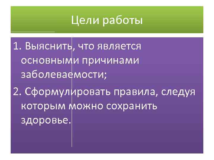 Цели работы 1. Выяснить, что является основными причинами заболеваемости; 2. Сформулировать правила, следуя которым