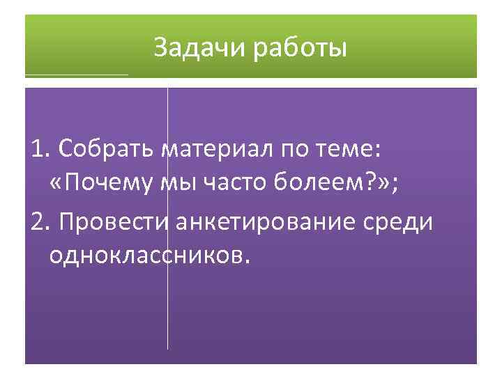 Задачи работы 1. Собрать материал по теме: «Почему мы часто болеем? » ; 2.