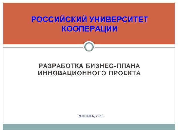 РОССИЙСКИЙ УНИВЕРСИТЕТ КООПЕРАЦИИ РАЗРАБОТКА БИЗНЕС-ПЛАНА ИННОВАЦИОННОГО ПРОЕКТА МОСКВА, 2016 